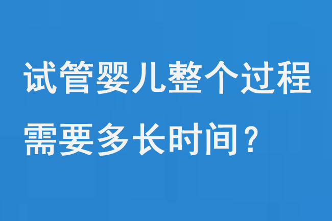 试管婴儿整个过程需要多长时间？