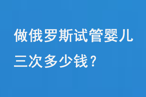 做俄罗斯试管婴儿三次要多少钱