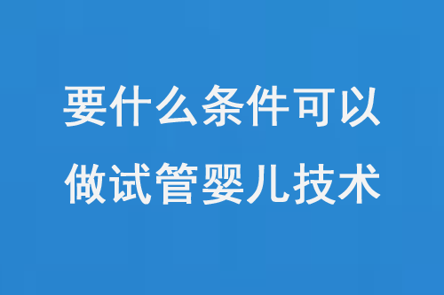 要什么条件可以做试管婴儿技术