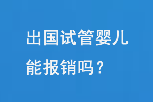 出国试管婴儿的费用能报销吗