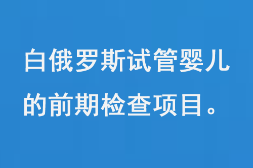 白俄罗斯试管婴儿的前期检查项目