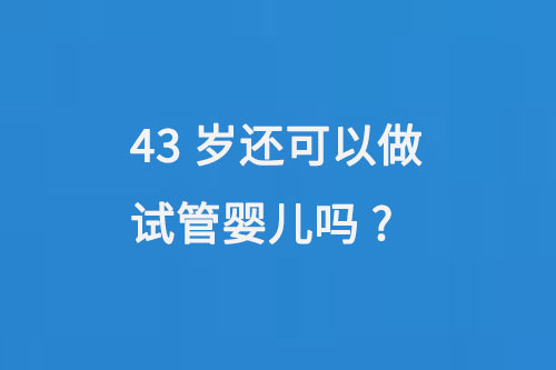 43岁还可以做试管婴儿吗